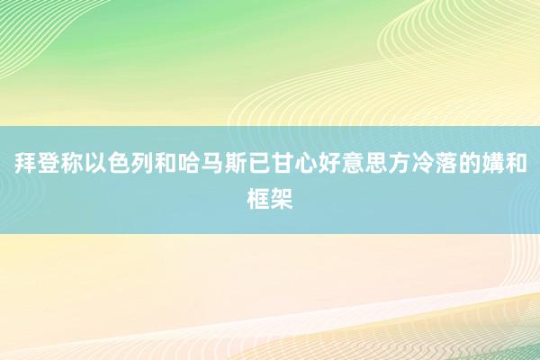 拜登称以色列和哈马斯已甘心好意思方冷落的媾和框架