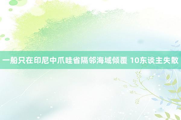 一船只在印尼中爪哇省隔邻海域倾覆 10东谈主失散