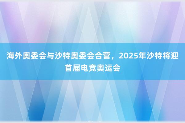 海外奥委会与沙特奥委会合营，2025年沙特将迎首届电竞奥运会