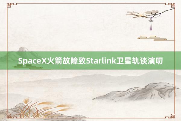 SpaceX火箭故障致Starlink卫星轨谈演叨