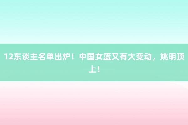 12东谈主名单出炉！中国女篮又有大变动，姚明顶上！