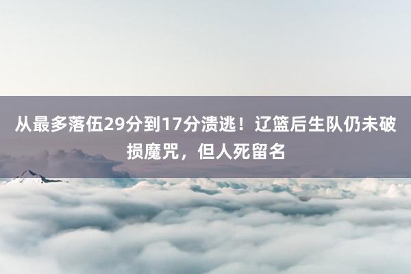 从最多落伍29分到17分溃逃！辽篮后生队仍未破损魔咒，但人死留名