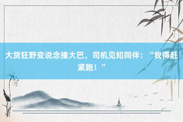 大货狂野变说念撞大巴，司机见知同伴：“我得赶紧跑！”