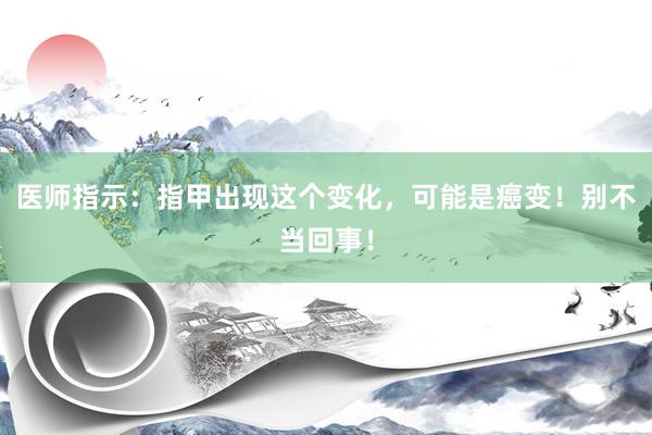 医师指示：指甲出现这个变化，可能是癌变！别不当回事！