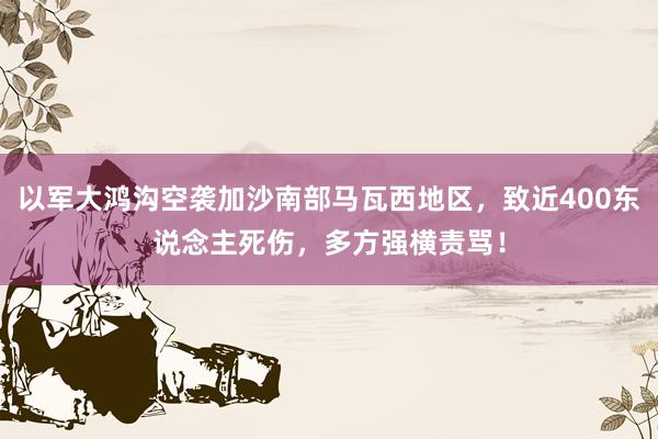 以军大鸿沟空袭加沙南部马瓦西地区，致近400东说念主死伤，多方强横责骂！