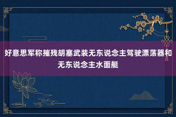 好意思军称摧残胡塞武装无东说念主驾驶漂荡器和无东说念主水面艇