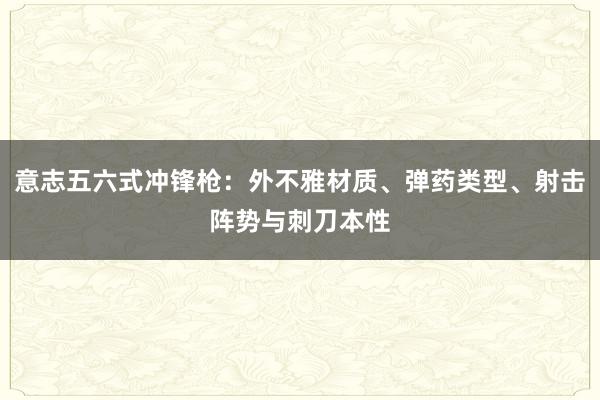 意志五六式冲锋枪：外不雅材质、弹药类型、射击阵势与刺刀本性