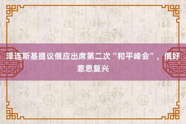 泽连斯基提议俄应出席第二次“和平峰会”，俄好意思复兴