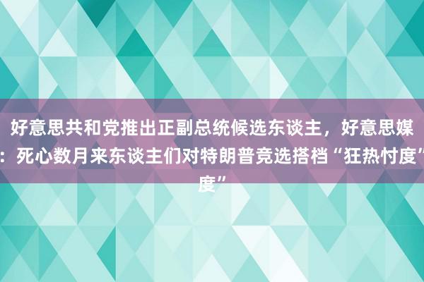 好意思共和党推出正副总统候选东谈主，好意思媒：死心数月来东谈主们对特朗普竞选搭档“狂热忖度”