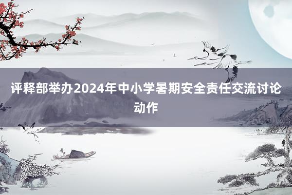 评释部举办2024年中小学暑期安全责任交流讨论动作