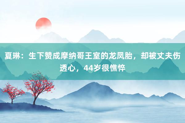 夏琳：生下赞成摩纳哥王室的龙凤胎，却被丈夫伤透心，44岁很憔悴