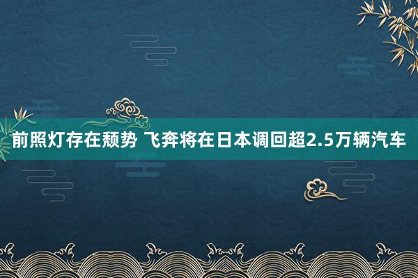 前照灯存在颓势 飞奔将在日本调回超2.5万辆汽车