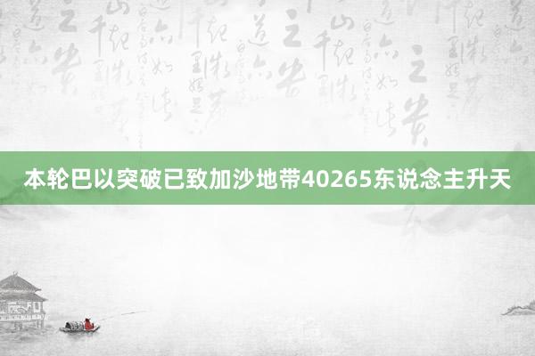 本轮巴以突破已致加沙地带40265东说念主升天