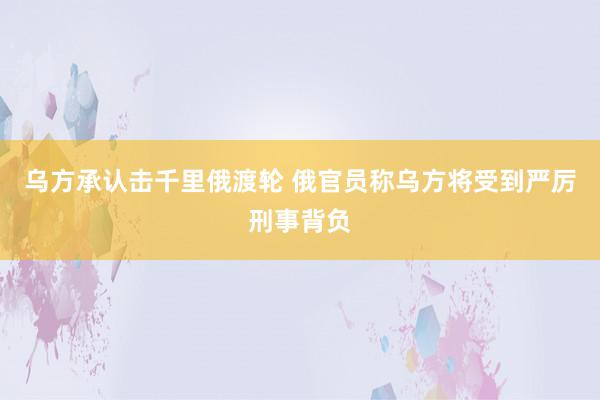 乌方承认击千里俄渡轮 俄官员称乌方将受到严厉刑事背负