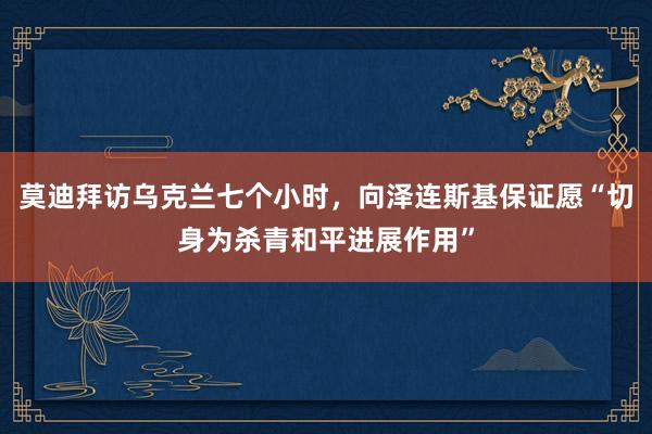 莫迪拜访乌克兰七个小时，向泽连斯基保证愿“切身为杀青和平进展作用”