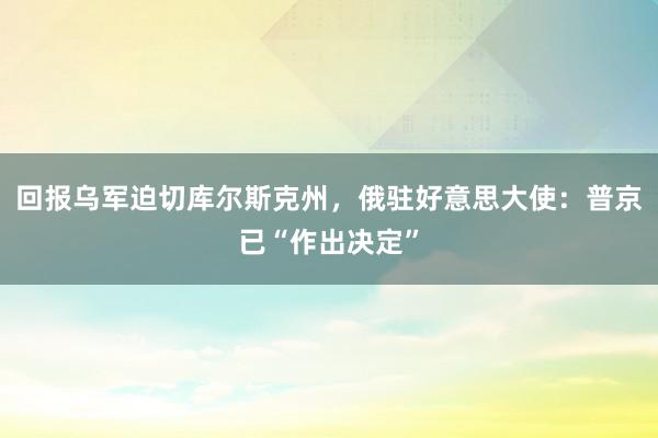 回报乌军迫切库尔斯克州，俄驻好意思大使：普京已“作出决定”