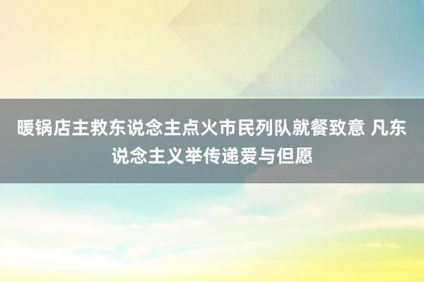 暖锅店主救东说念主点火市民列队就餐致意 凡东说念主义举传递爱与但愿