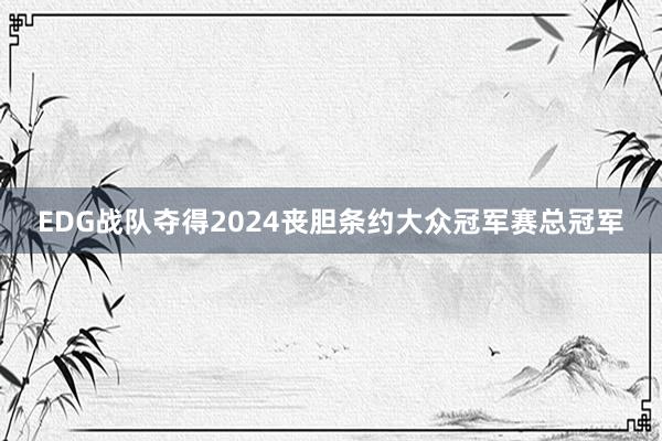 EDG战队夺得2024丧胆条约大众冠军赛总冠军