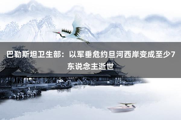 巴勒斯坦卫生部：以军垂危约旦河西岸变成至少7东说念主逝世