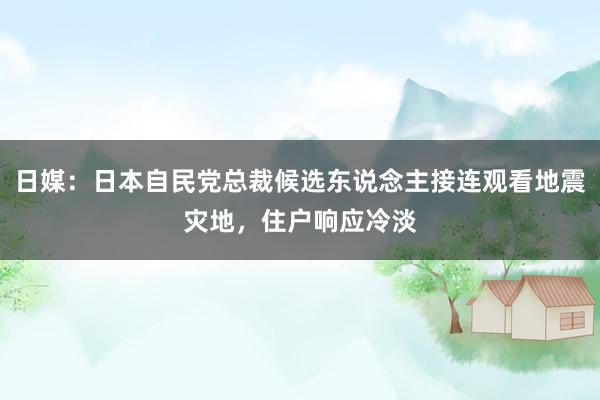 日媒：日本自民党总裁候选东说念主接连观看地震灾地，住户响应冷淡