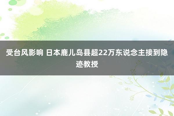 受台风影响 日本鹿儿岛县超22万东说念主接到隐迹教授