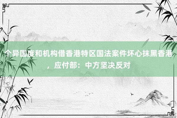 个异国度和机构借香港特区国法案件坏心抹黑香港，应付部：中方坚决反对