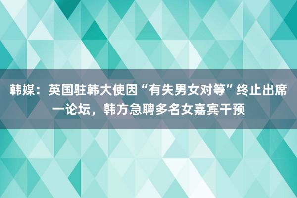 韩媒：英国驻韩大使因“有失男女对等”终止出席一论坛，韩方急聘多名女嘉宾干预