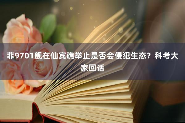 菲9701舰在仙宾礁举止是否会侵犯生态？科考大家回话