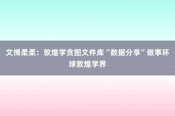 文博柔柔：敦煌学贪图文件库“数据分享”做事环球敦煌学界