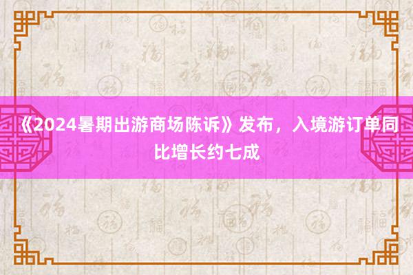 《2024暑期出游商场陈诉》发布，入境游订单同比增长约七成