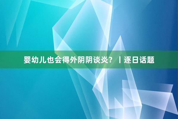 婴幼儿也会得外阴阴谈炎？丨逐日话题