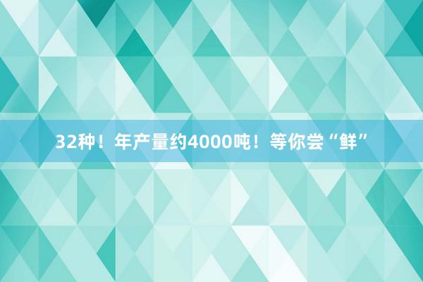 32种！年产量约4000吨！等你尝“鲜”