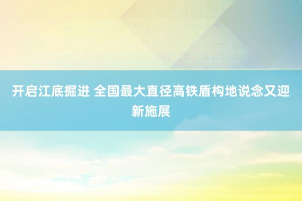 开启江底掘进 全国最大直径高铁盾构地说念又迎新施展