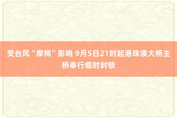 受台风“摩羯”影响 9月5日21时起港珠澳大桥主桥奉行临时封锁