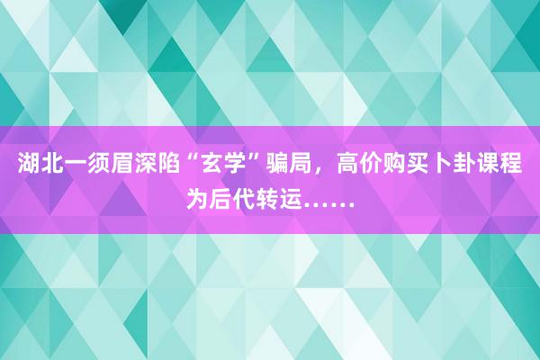 湖北一须眉深陷“玄学”骗局，高价购买卜卦课程为后代转运……