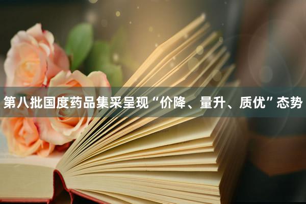 第八批国度药品集采呈现“价降、量升、质优”态势