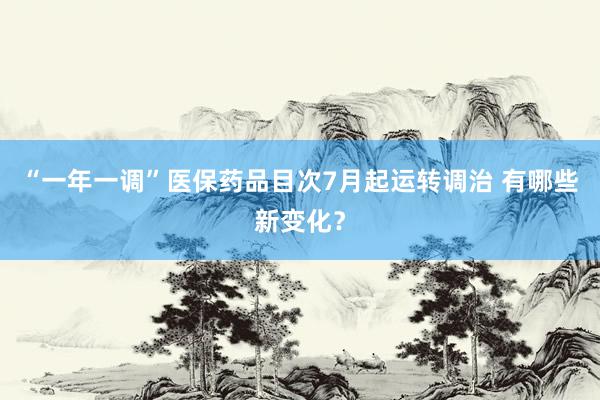 “一年一调”医保药品目次7月起运转调治 有哪些新变化？