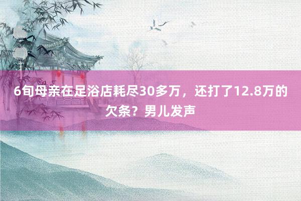 6旬母亲在足浴店耗尽30多万，还打了12.8万的欠条？男儿发声