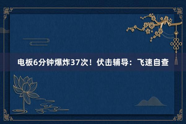 电板6分钟爆炸37次！伏击辅导：飞速自查