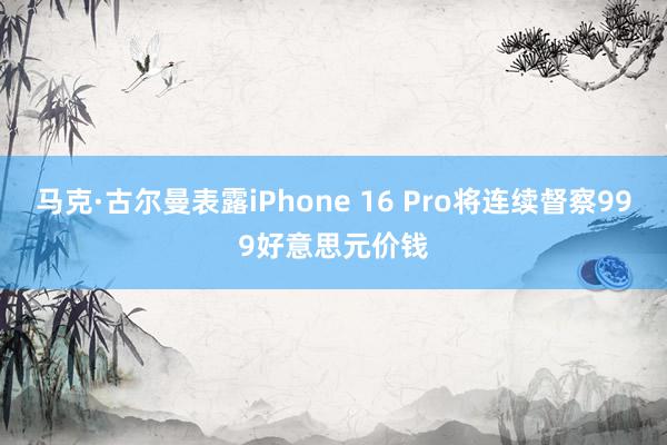 马克·古尔曼表露iPhone 16 Pro将连续督察999好意思元价钱