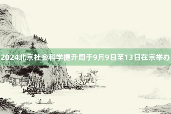 2024北京社会科学提升周于9月9日至13日在京举办