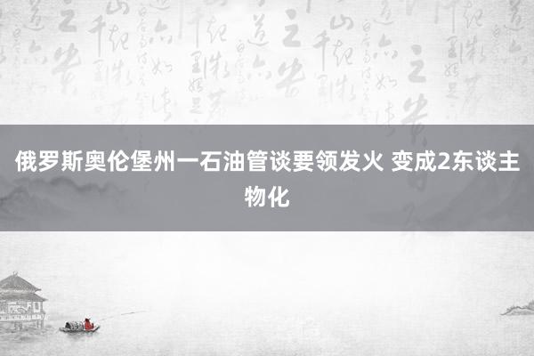 俄罗斯奥伦堡州一石油管谈要领发火 变成2东谈主物化