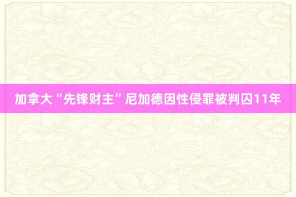 加拿大“先锋财主”尼加德因性侵罪被判囚11年