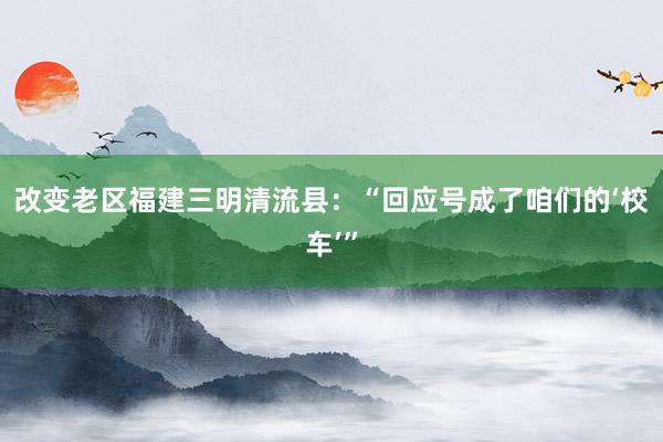 改变老区福建三明清流县：“回应号成了咱们的‘校车’”