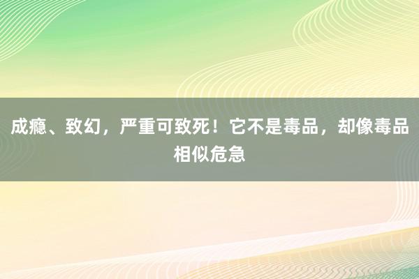 成瘾、致幻，严重可致死！它不是毒品，却像毒品相似危急