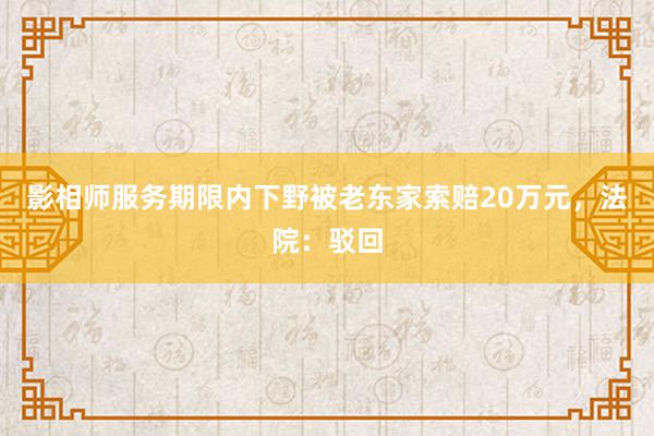 影相师服务期限内下野被老东家索赔20万元，法院：驳回