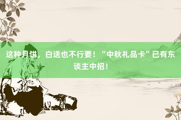 这种月饼，白送也不行要！“中秋礼品卡”已有东谈主中招！