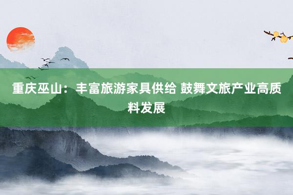 重庆巫山：丰富旅游家具供给 鼓舞文旅产业高质料发展