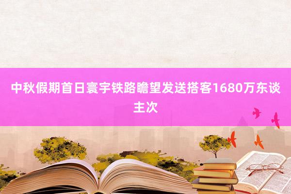 中秋假期首日寰宇铁路瞻望发送搭客1680万东谈主次