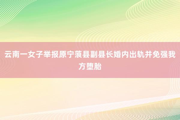 云南一女子举报原宁蒗县副县长婚内出轨并免强我方堕胎